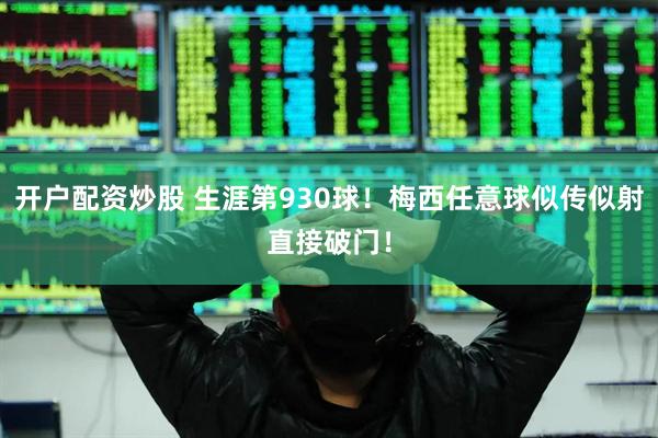 开户配资炒股 生涯第930球！梅西任意球似传似射直接破门！