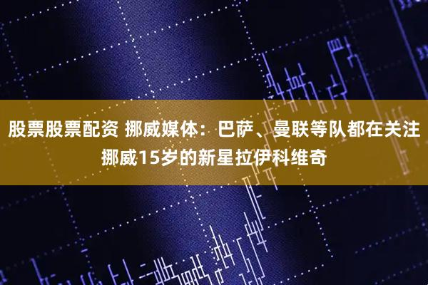 股票股票配资 挪威媒体：巴萨、曼联等队都在关注挪威15岁的新星拉伊科维奇