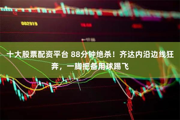 十大股票配资平台 88分钟绝杀！齐达内沿边线狂奔，一脚把备用球踢飞