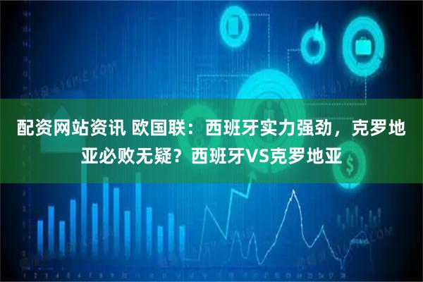 配资网站资讯 欧国联：西班牙实力强劲，克罗地亚必败无疑？西班牙VS克罗地亚
