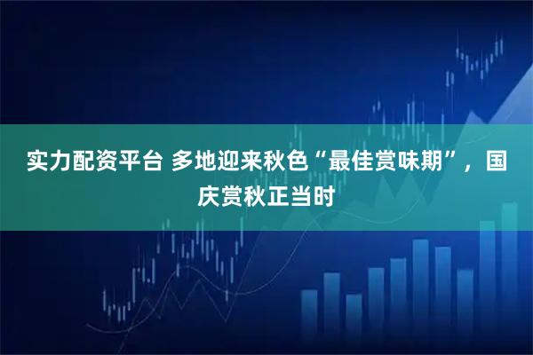 实力配资平台 多地迎来秋色“最佳赏味期”，国庆赏秋正当时