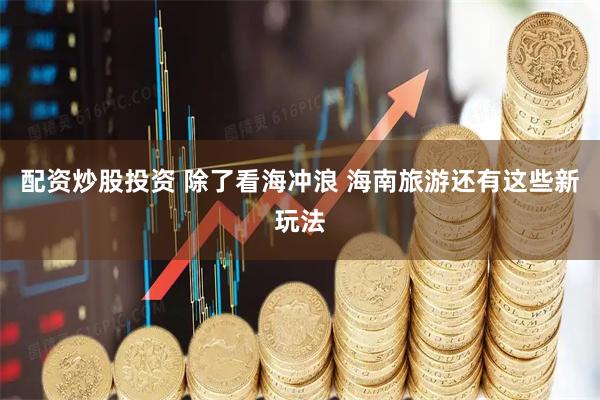 配资炒股投资 除了看海冲浪 海南旅游还有这些新玩法