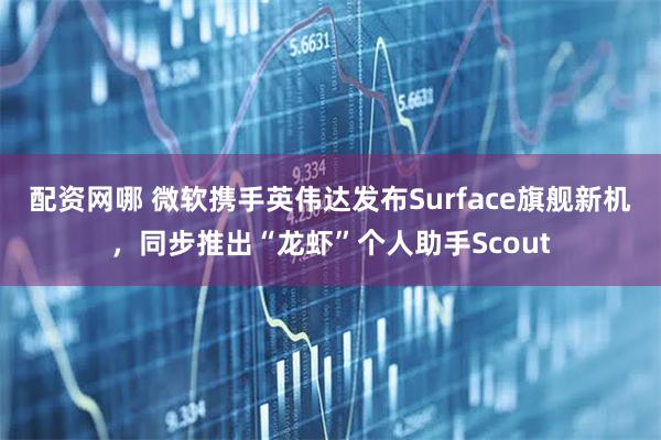 配资网哪 微软携手英伟达发布Surface旗舰新机，同步推出“龙虾”个人助手Scout