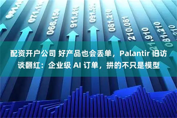 配资开户公司 好产品也会丢单,Palantir 旧访谈翻红:企业级 AI 订单,拼的不只是模型