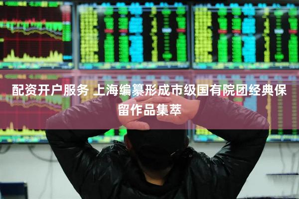 配资开户服务 上海编纂形成市级国有院团经典保留作品集萃