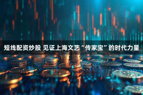 短线配资炒股 见证上海文艺“传家宝”的时代力量