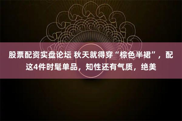 股票配资实盘论坛 秋天就得穿“棕色半裙”，配这4件时髦单品，知性还有气质，绝美